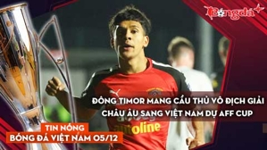 Tin nóng BĐVN 5/12: Đông Timor mang cầu thủ vô địch giải châu Âu sang Việt Nam dự AFF Cup