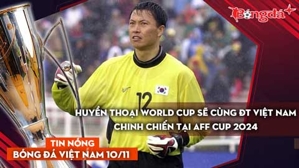 Tin nóng BĐVN 10/11: Huyền thoại World Cup sẽ cùng ĐT Việt Nam chinh chiến tại AFF Cup 2024