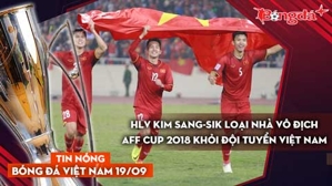 Tin nóng BĐVN 19/11: HLV Kim Sang-sik loại nhà vô địch AFF Cup 2018 khỏi đội tuyển Việt Nam